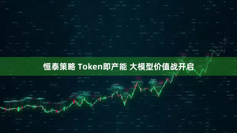 恒泰策略 Token即产能 大模型价值战开启