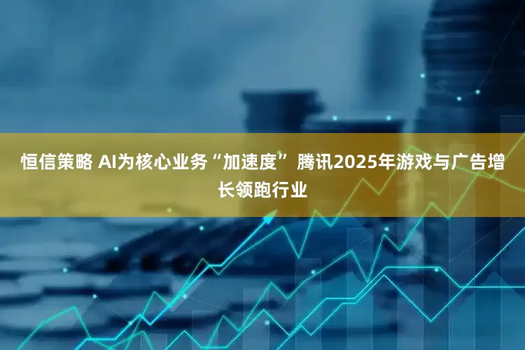 恒信策略 AI为核心业务“加速度” 腾讯2025年游戏与广告增长领跑行业